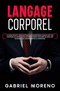 Langage corporel: Le guide définitif pour maîtriser le comportement humain avec des stratégies de manipulation secrète, comment analyser les gens, des techniques de contrôle mental et davantage. - Gabriel Moreno - E-Book