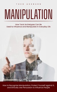 Manipulation: How Tarot Archetypes Can Be Used to Influence and Manipulate in Everyday Life (How to Recognize Manipulation, Protect Yourself against It, and Ethically Use Persuasion to Influence People) - Theo Ashburn - kostenlos E-Book