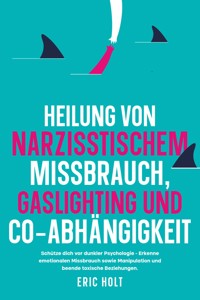 Heilung von Narzisstischem Missbrauch, Gaslighting und Co-Abhängigkeit: Schütze dich vor dunkler Psychologie - Erkenne emotionalen Missbrauch sowie Manipulation und beende toxische Beziehungen. - Eric Holt - E-Book