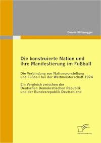 Die konstruierte Nation und ihre Manifestierung im Fußball: Die Verbindung von Nationsvorstellung und Fußball bei der Weltmeisterschaft 1974 - Dennis Mitteregger - E-Book