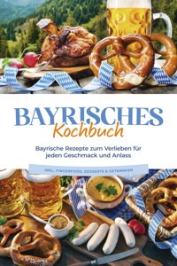 Bayrisches Kochbuch: Bayrische Rezepte zum Verlieben für jeden Geschmack und Anlass - inkl. Fingerfood, Desserts & Getränken - Bernd Huber - E-Book