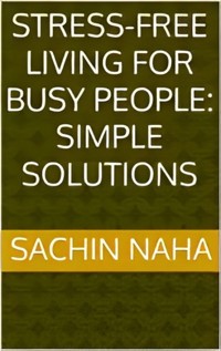 Stress-Free Living for Busy People: Simple Solutions - Sachin Naha - E-Book