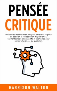 Pensée critique: Utilisez les modèles mentaux pour améliorer la prise de décision et la résolution de problèmes. Surmontez les biais cognitifs et sophismes pour penser clairement au quotidien. - Harrison Walton - E-Book
