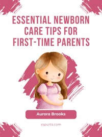 Essential Newborn Care Tips for First-Time Parents - Aurora Brooks - E-Book