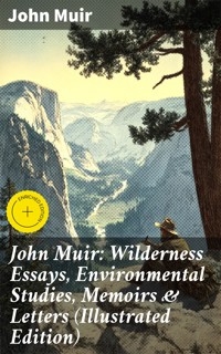 John Muir: Wilderness Essays, Environmental Studies, Memoirs & Letters (Illustrated Edition) - John Muir - E-Book