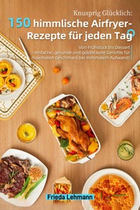 Knusprig Glücklich: 150 himmlische Airfryer-Rezepte für jeden Tag - Frieda Lehmann - E-Book