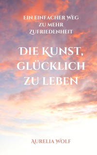 Die Kunst, glücklich zu leben - Aurelia Wolf - E-Book