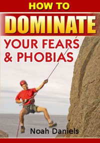 How To Dominate Your Fears & Phobias - Noah Daniels - E-Book