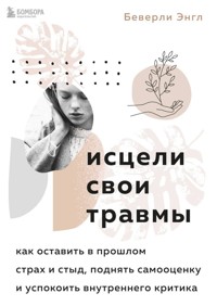 Исцели свои травмы. Как оставить в прошлом страх и стыд, поднять самооценку и успокоить внутреннего критика - Беверли Энгл - E-Book