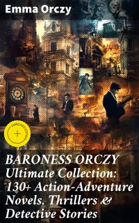 BARONESS ORCZY Ultimate Collection: 130+ Action-Adventure Novels, Thrillers & Detective Stories - Emma Orczy - E-Book