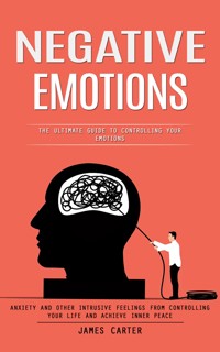 Negative Emotions: The Ultimate Guide to Controlling Your Emotions (Anxiety and Other Intrusive Feelings From Controlling Your Life and Achieve Inner Peace) - James Carter - E-Book
