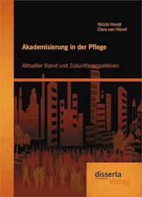 Akademisierung in der Pflege: Aktueller Stand und Zukunftsperspektiven - Nicola Hundt - E-Book