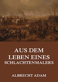 Aus dem Leben eines Schlachtenmalers - Albrecht Adam - E-Book