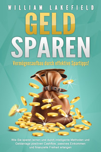 GELD SPAREN - Vermögensaufbau durch effektive Spartipps!: Wie Sie sparen lernen und durch intelligente Methoden und Geldanlage positiven Cashflow, passives Einkommen und finanzielle Freiheit erlangen - William Lakefield - E-Book