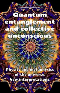 Quantum Entanglement and Collective Unconscious. Physics and Metaphysics of the Universe. New Interpretations. - George Anderson - E-Book