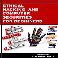 Ethical Hacking and Computer Securities For Beginners - Elaiya Iswera Lallan - E-Book