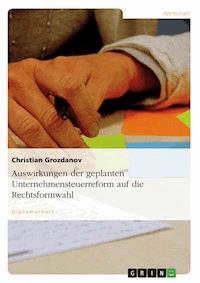Auswirkungen der geplanten Unternehmensteuerreform auf die Rechtsformwahl - Christian Grozdanov - kostenlos E-Book