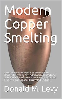 Modern Copper Smelting / being lectures delivered at Birmingham University, greatly / extended and adapted and with and introduction on the / history, uses and properties of copper. - Donald M. Levy - E-Book