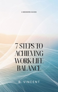 7 Steps to Achieving Work-Life Balance - B. Vincent - E-Book