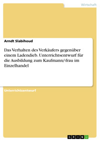 Das Verhalten des Verkäufers gegenüber einem Ladendieb. Unterrichtsentwurf für die Ausbildung zum Kaufmann/-frau im Einzelhandel - Arndt Slabihoud - E-Book
