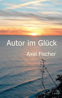 Autor im Glück - Axel Fischer - E-Book