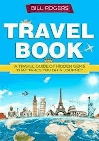 Travel Book: A Travel Book of Hidden Gems That Takes You on a Journey You Will Never Forget - Bill Rogers - E-Book