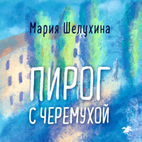 Пирог с черемухой - Мария Шелухина - Hörbuch