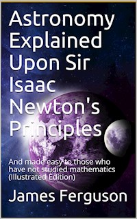 Astronomy Explained Upon Sir Isaac Newton's Principles / And made easy to those who have not studied mathematics - James Ferguson - E-Book