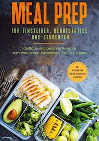 Meal Prep für Einsteiger, Berufstätige und Studenten: Köstliche und gesunde Rezepte zum Vorkochen, Mitnehmen und Zeit sparen - inkl. 4 Wochen Plan für eine ausgewogene Lebensweise - Alina Jung - E-Book