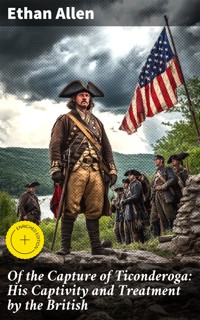 Of the Capture of Ticonderoga: His Captivity and Treatment by the British - Ethan Allen - E-Book