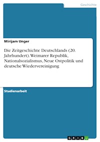 Die Zeitgeschichte Deutschlands (20. Jahrhundert). Weimarer Republik, Nationalsozialismus, Neue Ostpolitik und deutsche Wiedervereinigung - Mirijam Unger - E-Book
