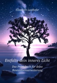 Entfalte dein inneres Licht Das Praxisbuch für deine Bewusstseinserweiterung - Elisabeth Lasthofer - E-Book