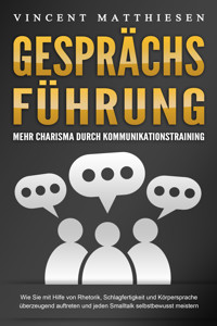 GESPRÄCHSFÜHRUNG - Mehr Charisma durch Kommunikationstraining: Wie Sie mit Hilfe von Rhetorik, Schlagfertigkeit und Körpersprache überzeugend auftreten und jeden Smalltalk selbstbewusst meistern - Vincent Matthiesen - E-Book