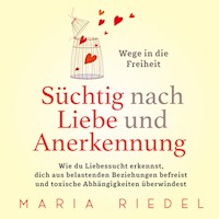 Süchtig nach Liebe und Anerkennung – Wege in die Freiheit –: Wie du Liebessucht erkennst, dich aus belastenden Beziehungen befreist und toxische Abhängigkeiten überwindest - Maria Riedel - Hörbuch