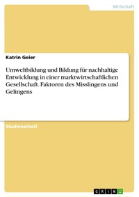 Umweltbildung und Bildung für nachhaltige Entwicklung in einer marktwirtschaftlichen Gesellschaft. Faktoren des Misslingens und Gelingens - Katrin Geier - E-Book