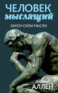 Человек мыслящий. От нищеты к силе, или Достижение душевного благополучия и покоя - Джеймс Аллен - E-Book