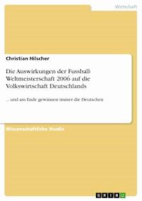Die Auswirkungen der Fussball- Weltmeisterschaft 2006 auf die Volkswirtschaft Deutschlands - Christian Hilscher - kostenlos E-Book