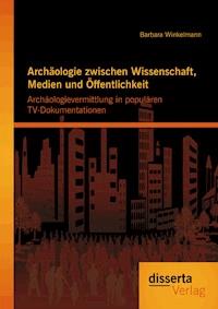 Archäologie zwischen Wissenschaft, Medien und Öffentlichkeit: Archäologievermittlung in populären TV-Dokumentationen - Barbara Winkelmann - E-Book