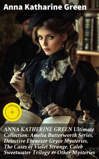 ANNA KATHERINE GREEN Ultimate Collection: Amelia Butterworth Series, Detective Ebenezer Gryce Mysteries, The Cases of Violet Strange, Caleb Sweetwater Trilogy & Other Mysteries - Anna Katharine Green - E-Book