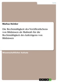 Die Rechtmäßigkeit des Veröffentlichens von Bildnissen als Maßstab für die Rechtmäßigkeit des Anfertigens von Bildnissen - Markus Heinker - E-Book