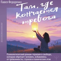 Там, где кончается тревога. Психологический роман-терапия о свободе, которую обретает человек, избавляясь от тревожности, страхов и панических атак - Павел Федоренко - Hörbuch