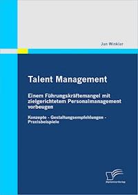 Talent Management: Einem Führungskräftemangel mit zielgerichtetem Personalmanagement vorbeugen - Jan Winkler - E-Book