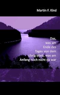 Das, was am Ende des Tages von dem übrig blieb, was am Anfang noch nicht da war - Martin F. Kind - E-Book