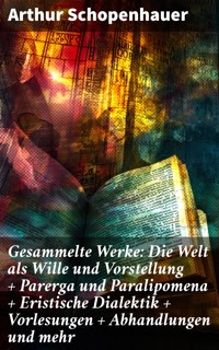 Gesammelte Werke: Die Welt als Wille und Vorstellung + Parerga und Paralipomena + Eristische Dialektik + Vorlesungen + Abhandlungen und mehr - Arthur Schopenhauer - E-Book