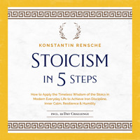 Stoicism in 5 Steps: How to Apply the Timeless Wisdom of the Stoics in Modern Everyday Life to Achieve Iron Discipline, Inner Calm, Resilience & Humility - Konstantin Rensche - Hörbuch