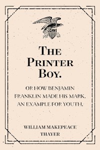 The Printer Boy.: Or How Benjamin Franklin Made His Mark. An Example for Youth. - William Makepeace Thayer - E-Book