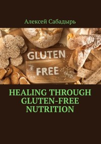 Healing through gluten-free nutrition - Алексей Сабадырь - E-Book