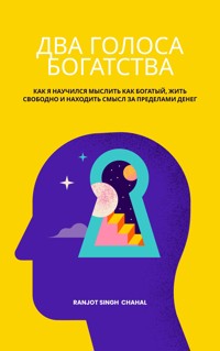 ДВА ГОЛОСА БОГАТСТВА: КАК Я НАУЧИЛСЯ МЫСЛИТЬ КАК БОГАТЫЙ, ЖИТЬ СВОБОДНО И НАХОДИТЬ СМЫСЛ ЗА ПРЕДЕЛАМИ ДЕНЕГ - Ranjot Singh Chahal - E-Book