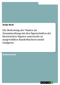 Die Bedeutung der Namen im Zusammenhang mit den Eigenschaften der literarischen Figuren untersucht an ausgewählten Kinderbüchern Astrid Lindgrens - Antje Bock - E-Book