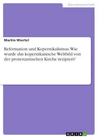 Reformation und Kopernikalismus. Wie wurde das kopernikanische Weltbild von der protestantischen Kirche rezipiert? - Martin Wiertel - E-Book